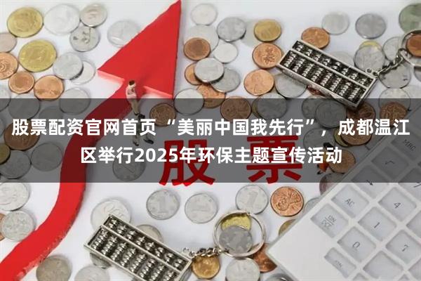 股票配资官网首页 “美丽中国我先行”，成都温江区举行2025年环保主题宣传活动