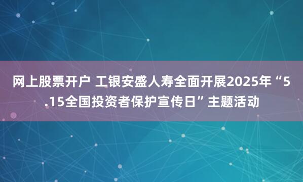 网上股票开户 工银安盛人寿全面开展2025年“5.15全国投资者保护宣传日”主题活动