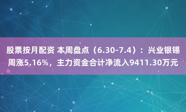 股票按月配资 本周盘点（6.30-7.4）：兴业银锡周涨5.16%，主力资金合计净流入9411.30万元