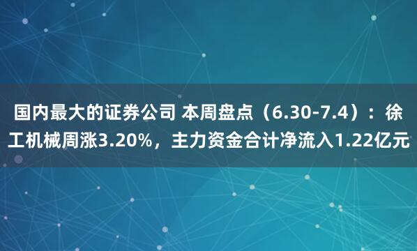国内最大的证券公司 本周盘点（6.30-7.4）：徐工机械周涨3.20%，主力资金合计净流入1.22亿元