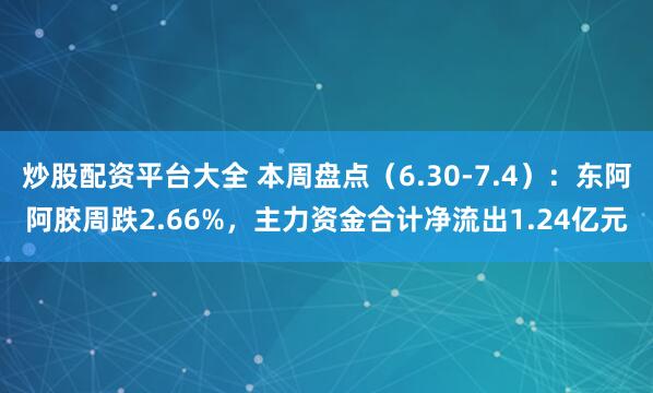 炒股配资平台大全 本周盘点（6.30-7.4）：东阿阿胶周跌2.66%，主力资金合计净流出1.24亿元