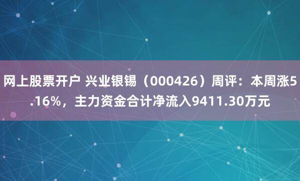 网上股票开户 兴业银锡（000426）周评：本周涨5.16%，主力资金合计净流入9411.30万元