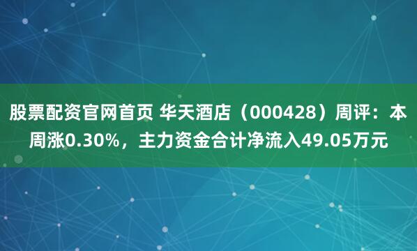 股票配资官网首页 华天酒店（000428）周评：本周涨0.30%，主力资金合计净流入49.05万元