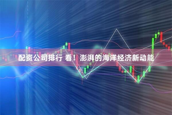 配资公司排行 看！澎湃的海洋经济新动能