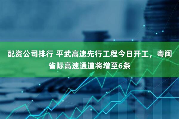 配资公司排行 平武高速先行工程今日开工，粤闽省际高速通道将增至6条