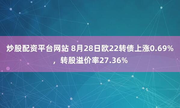 炒股配资平台网站 8月28日欧22转债上涨0.69%，转股溢价率27.36%