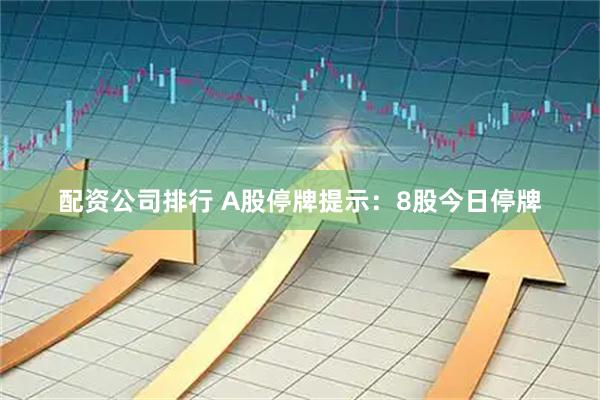 配资公司排行 A股停牌提示：8股今日停牌