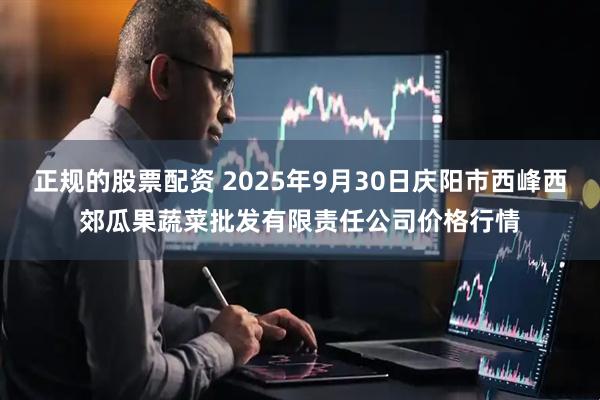 正规的股票配资 2025年9月30日庆阳市西峰西郊瓜果蔬菜批发有限责任公司价格行情