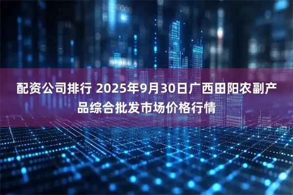 配资公司排行 2025年9月30日广西田阳农副产品综合批发市场价格行情