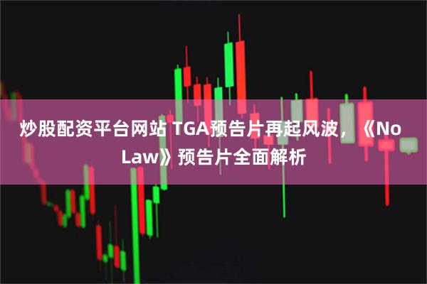 炒股配资平台网站 TGA预告片再起风波，《No Law》预告片全面解析