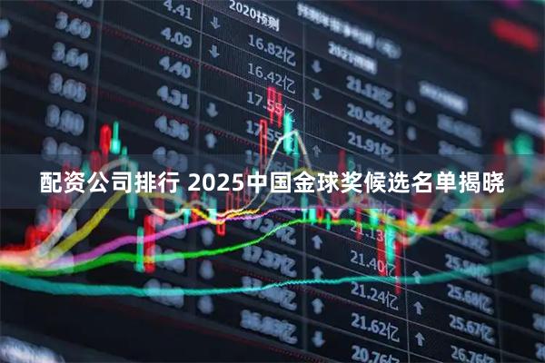 配资公司排行 2025中国金球奖候选名单揭晓